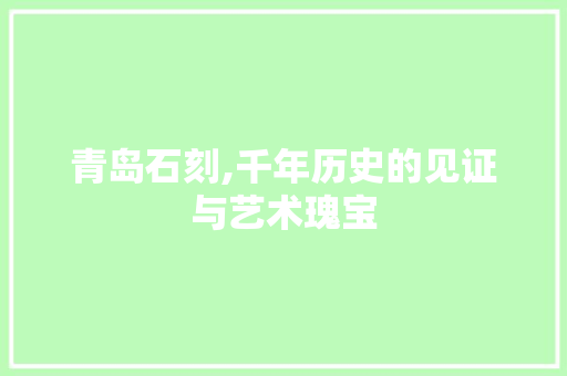 青岛石刻,千年历史的见证与艺术瑰宝