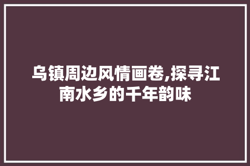 乌镇周边风情画卷,探寻江南水乡的千年韵味