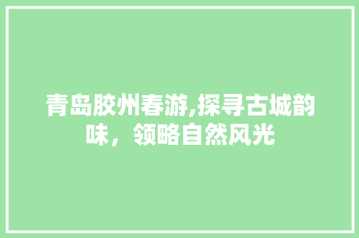 青岛胶州春游,探寻古城韵味，领略自然风光