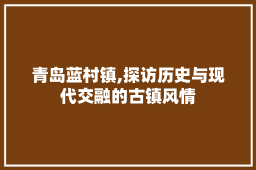 青岛蓝村镇,探访历史与现代交融的古镇风情