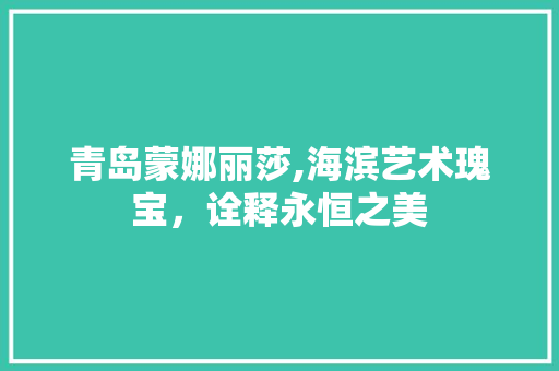 青岛蒙娜丽莎,海滨艺术瑰宝，诠释永恒之美