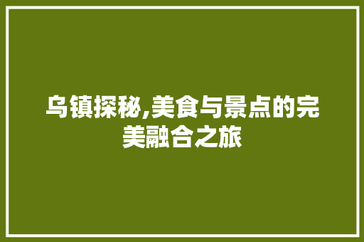 乌镇探秘,美食与景点的完美融合之旅