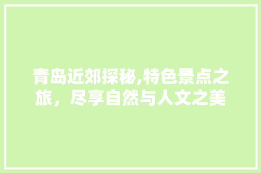 青岛近郊探秘,特色景点之旅，尽享自然与人文之美