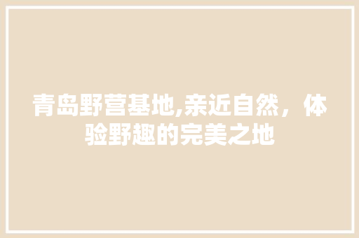 青岛野营基地,亲近自然，体验野趣的完美之地