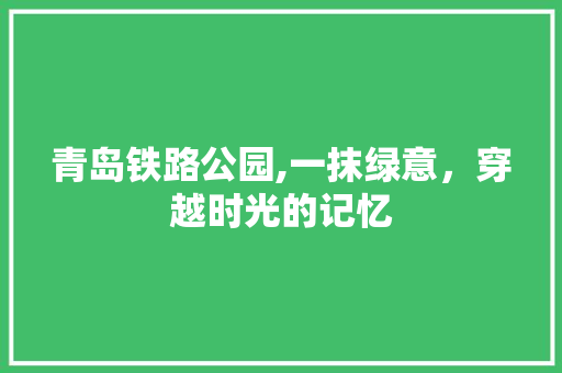 青岛铁路公园,一抹绿意，穿越时光的记忆