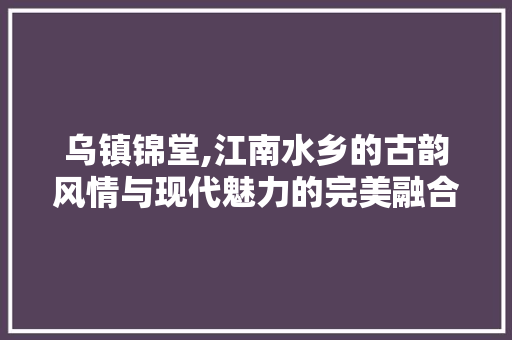 乌镇锦堂,江南水乡的古韵风情与现代魅力的完美融合  第1张