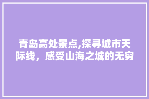 青岛高处景点,探寻城市天际线，感受山海之城的无穷魅力