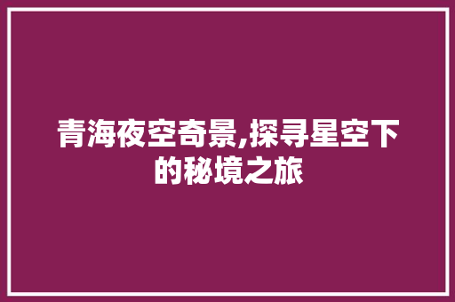 青海夜空奇景,探寻星空下的秘境之旅