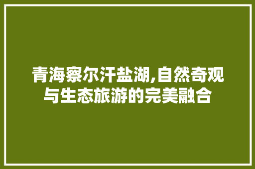 青海察尔汗盐湖,自然奇观与生态旅游的完美融合