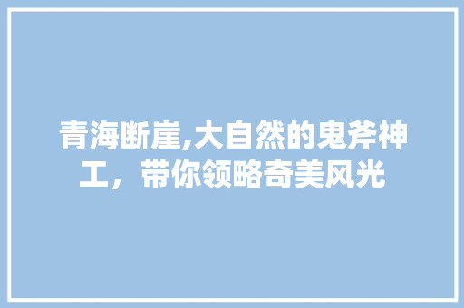 青海断崖,大自然的鬼斧神工，带你领略奇美风光