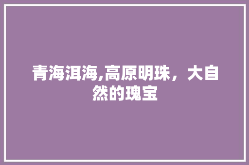 青海洱海,高原明珠，大自然的瑰宝