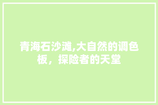 青海石沙滩,大自然的调色板，探险者的天堂