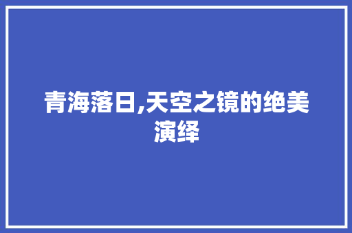 青海落日,天空之镜的绝美演绎