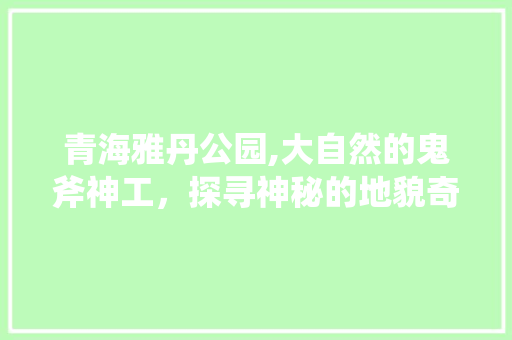 青海雅丹公园,大自然的鬼斧神工，探寻神秘的地貌奇观