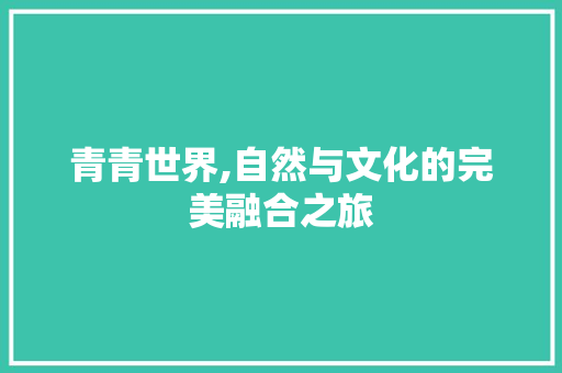 青青世界,自然与文化的完美融合之旅