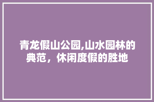 青龙假山公园,山水园林的典范，休闲度假的胜地