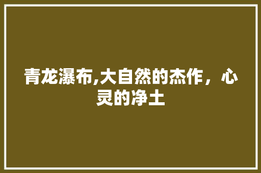 青龙瀑布,大自然的杰作，心灵的净土