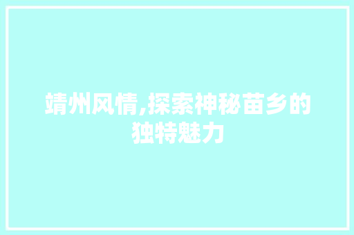 靖州风情,探索神秘苗乡的独特魅力