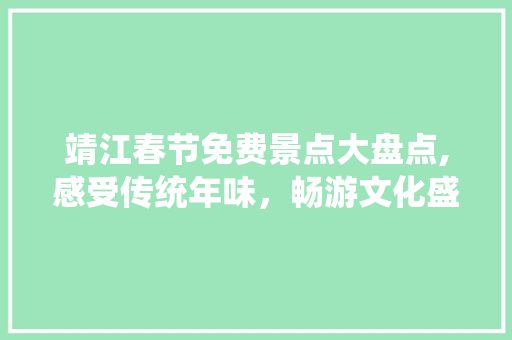 靖江春节免费景点大盘点,感受传统年味，畅游文化盛宴