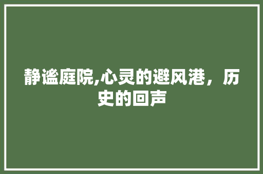 静谧庭院,心灵的避风港，历史的回声