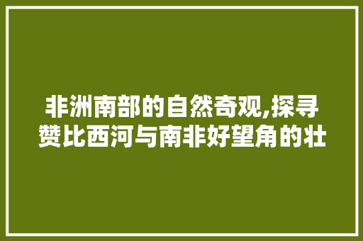 非洲南部的自然奇观,探寻赞比西河与南非好望角的壮丽画卷