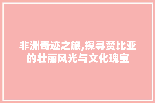 非洲奇迹之旅,探寻赞比亚的壮丽风光与文化瑰宝