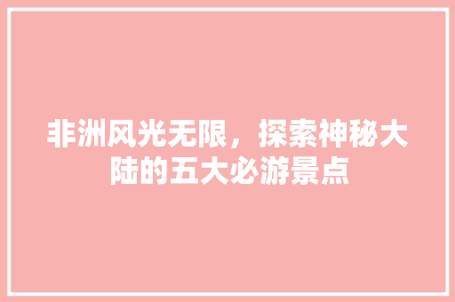 非洲风光无限，探索神秘大陆的五大必游景点