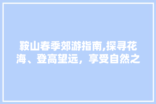 鞍山春季郊游指南,探寻花海、登高望远，享受自然之美