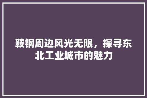 鞍钢周边风光无限，探寻东北工业城市的魅力