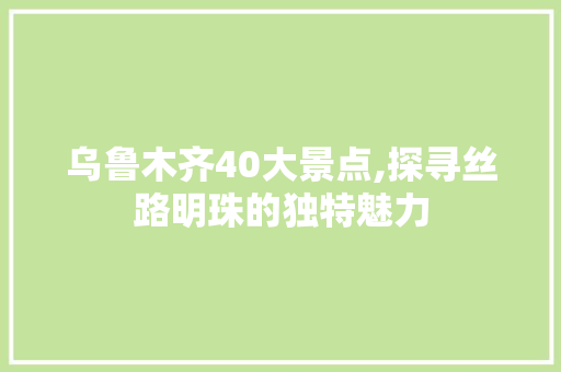 乌鲁木齐40大景点,探寻丝路明珠的独特魅力  第1张