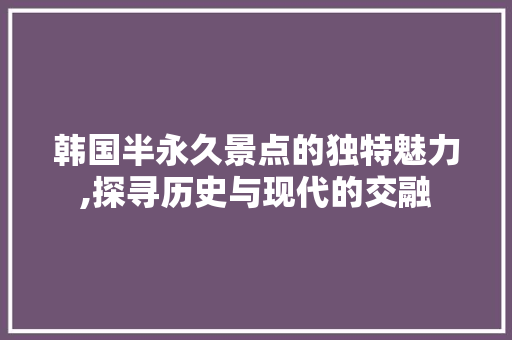 韩国半永久景点的独特魅力,探寻历史与现代的交融