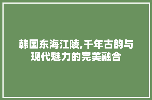 韩国东海江陵,千年古韵与现代魅力的完美融合