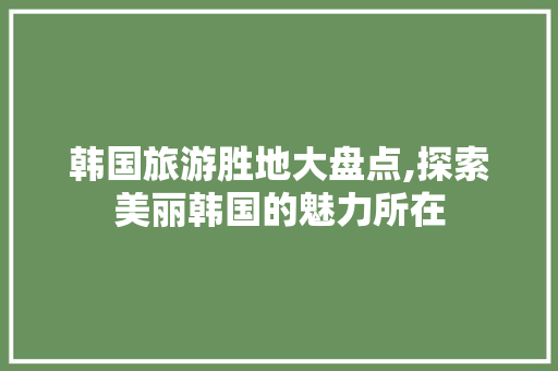 韩国旅游胜地大盘点,探索美丽韩国的魅力所在