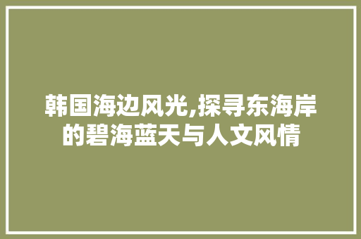 韩国海边风光,探寻东海岸的碧海蓝天与人文风情