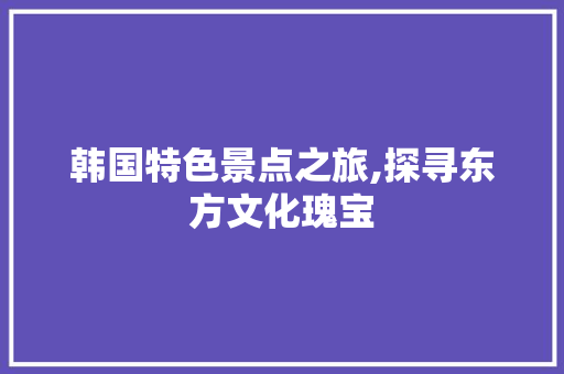 韩国特色景点之旅,探寻东方文化瑰宝