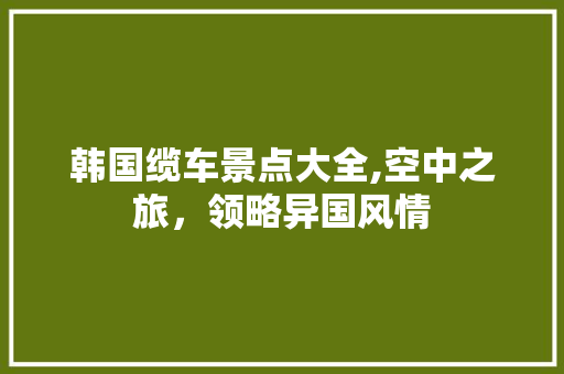 韩国缆车景点大全,空中之旅，领略异国风情