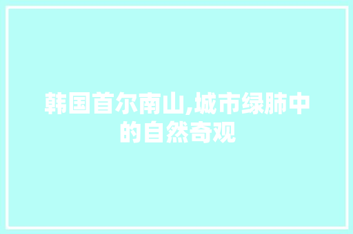 韩国首尔南山,城市绿肺中的自然奇观