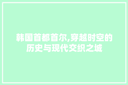 韩国首都首尔,穿越时空的历史与现代交织之城