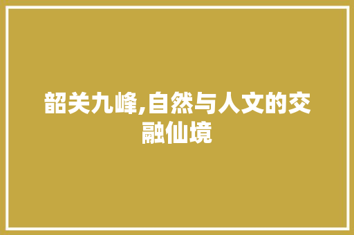 韶关九峰,自然与人文的交融仙境