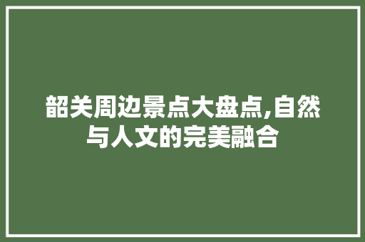 韶关周边景点大盘点,自然与人文的完美融合