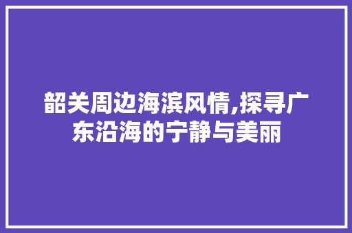 韶关周边海滨风情,探寻广东沿海的宁静与美丽