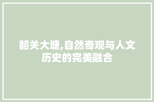 韶关大塘,自然奇观与人文历史的完美融合