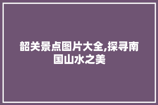 韶关景点图片大全,探寻南国山水之美