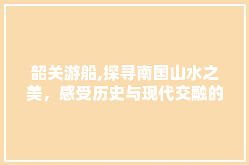 韶关游船,探寻南国山水之美，感受历史与现代交融的魅力