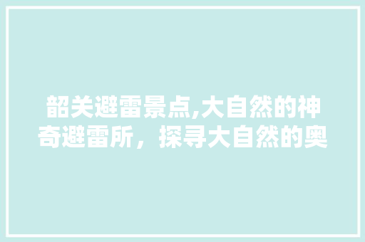 韶关避雷景点,大自然的神奇避雷所，探寻大自然的奥秘