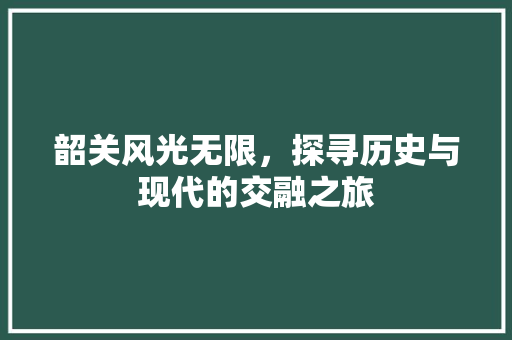 韶关风光无限，探寻历史与现代的交融之旅