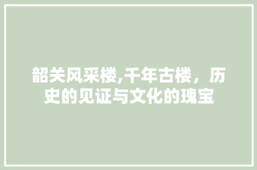 韶关风采楼,千年古楼，历史的见证与文化的瑰宝