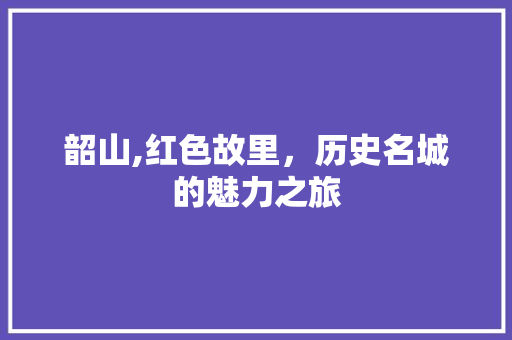 韶山,红色故里，历史名城的魅力之旅