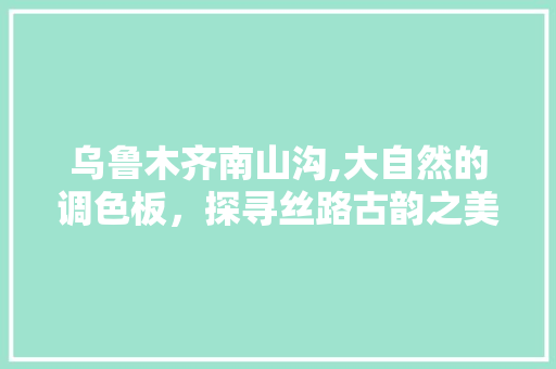 乌鲁木齐南山沟,大自然的调色板，探寻丝路古韵之美  第1张