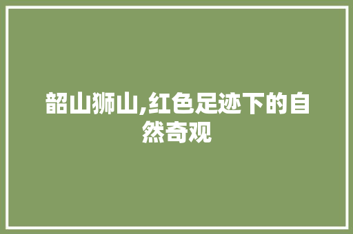 韶山狮山,红色足迹下的自然奇观